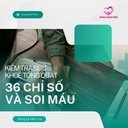 KIỂM TRA SỨC KHỎE TỔNG QUÁT 36 CHỈ SỐ & SOI MÁU